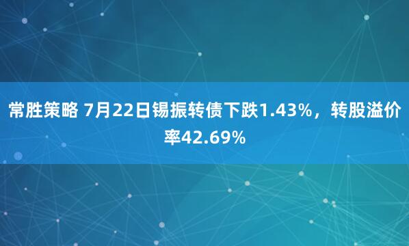 常胜策略 7月22日锡振转债下跌1.43%，转股溢价率42.69%