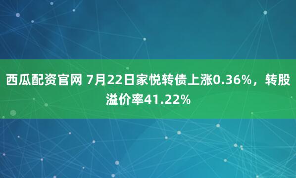 西瓜配资官网 7月22日家悦转债上涨0.36%，转股溢价率41.22%