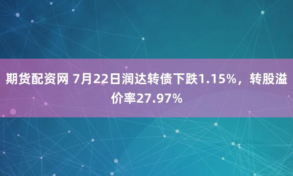 期货配资网 7月22日润达转债下跌1.15%，转股溢价率27.97%