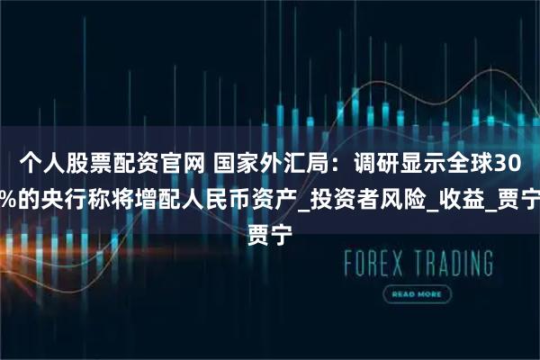 个人股票配资官网 国家外汇局：调研显示全球30%的央行称将增配人民币资产_投资者风险_收益_贾宁