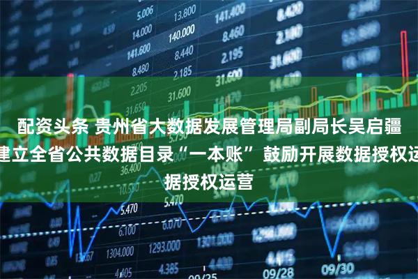 配资头条 贵州省大数据发展管理局副局长吴启疆：建立全省公共数据目录“一本账” 鼓励开展数据授权运营