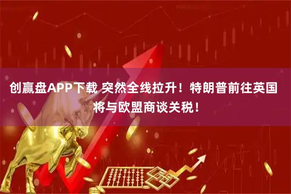 创赢盘APP下载 突然全线拉升！特朗普前往英国 将与欧盟商谈关税！