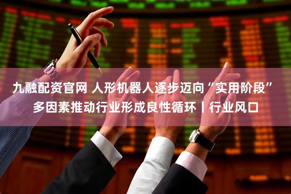 九融配资官网 人形机器人逐步迈向“实用阶段” 多因素推动行业形成良性循环丨行业风口
