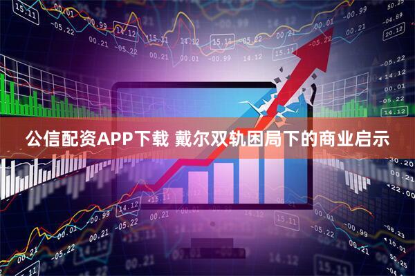 公信配资APP下载 戴尔双轨困局下的商业启示