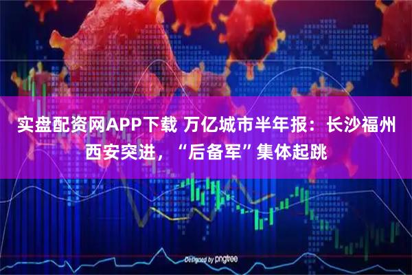 实盘配资网APP下载 万亿城市半年报：长沙福州西安突进，“后备军”集体起跳