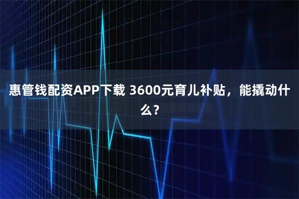 惠管钱配资APP下载 3600元育儿补贴，能撬动什么？