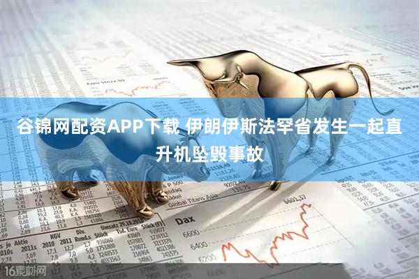 谷锦网配资APP下载 伊朗伊斯法罕省发生一起直升机坠毁事故
