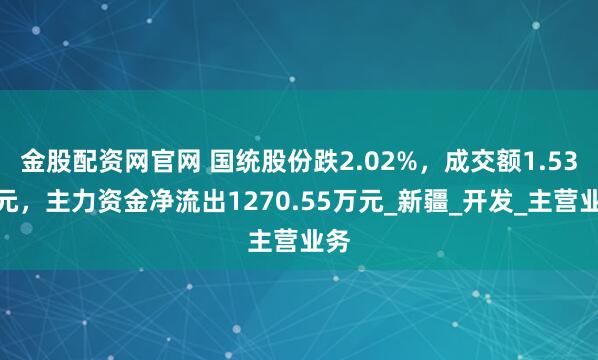 金股配资网官网 国统股份跌2.02%，成交额1.53亿元，主力资金净流出1270.55万元_新疆_开发_主营业务