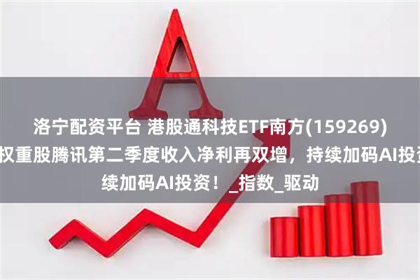 洛宁配资平台 港股通科技ETF南方(159269)早盘涨超1%，权重股腾讯第二季度收入净利再双增，持续加码AI投资！_指数_驱动