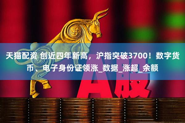 天猫配资 创近四年新高，沪指突破3700！数字货币、电子身份证领涨_数据_涨超_余额