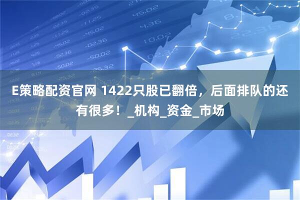 E策略配资官网 1422只股已翻倍，后面排队的还有很多！_机构_资金_市场