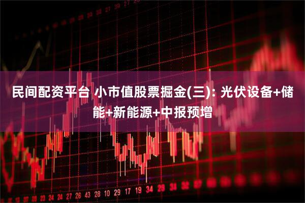 民间配资平台 小市值股票掘金(三): 光伏设备+储能+新能源+中报预增