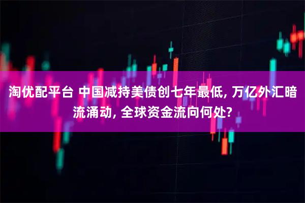 淘优配平台 中国减持美债创七年最低, 万亿外汇暗流涌动, 全球资金流向何处?