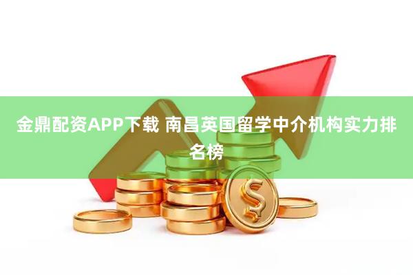 金鼎配资APP下载 南昌英国留学中介机构实力排名榜