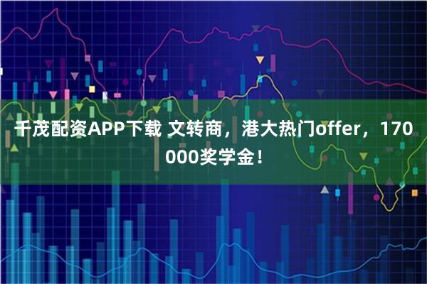 千茂配资APP下载 文转商，港大热门offer，170000奖学金！
