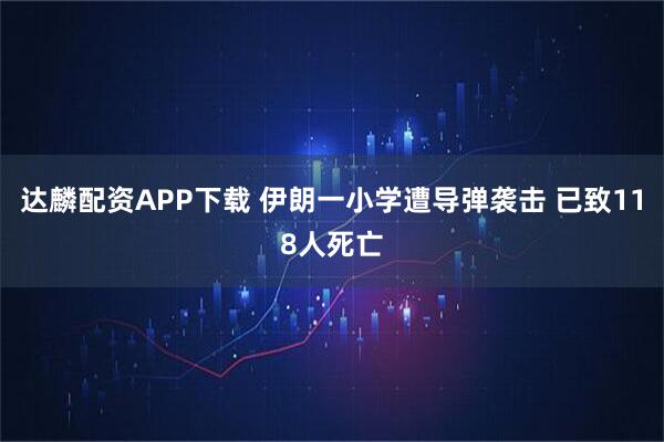 达麟配资APP下载 伊朗一小学遭导弹袭击 已致118人死亡