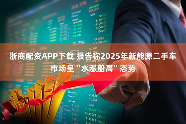 浙商配资APP下载 报告称2025年新能源二手车市场呈“水涨船高”态势