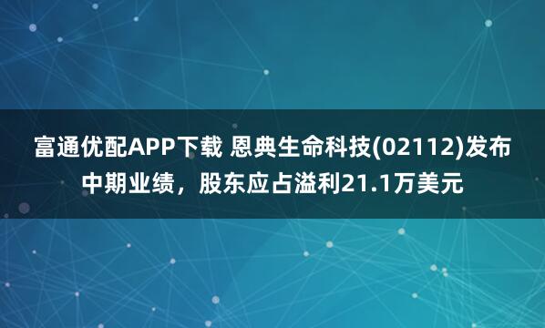 富通优配APP下载 恩典生命科技(02112)发布中期业绩，股东应占溢利21.1万美元