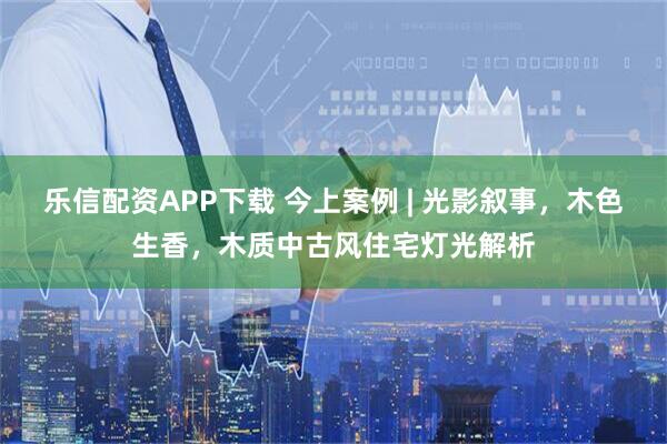 乐信配资APP下载 今上案例 | 光影叙事，木色生香，木质中古风住宅灯光解析