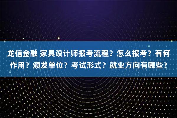 龙信金融 家具设计师报考流程？怎么报考？有何作用？颁发单位？考试形式？就业方向有哪些？