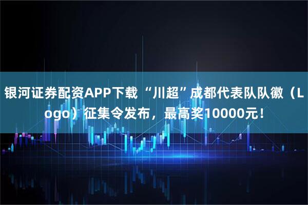 银河证券配资APP下载 “川超”成都代表队队徽（Logo）征集令发布，最高奖10000元！