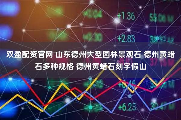双盈配资官网 山东德州大型园林景观石 德州黄蜡石多种规格 德州黄蜡石刻字假山