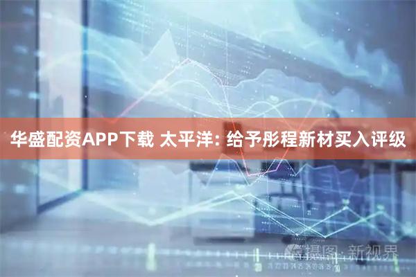 华盛配资APP下载 太平洋: 给予彤程新材买入评级