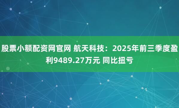 股票小额配资网官网 航天科技：2025年前三季度盈利9489.27万元 同比扭亏
