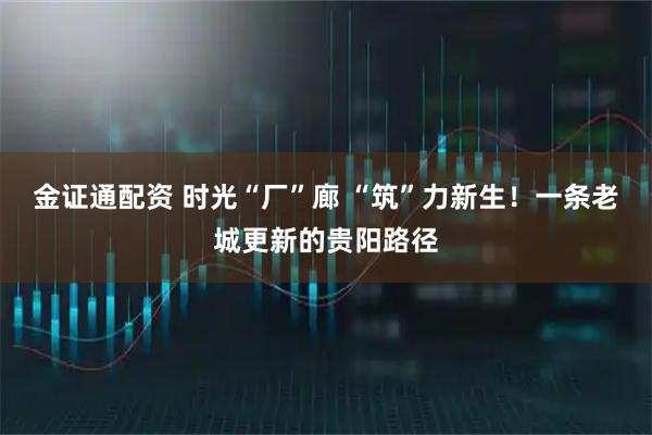 金证通配资 时光“厂”廊 “筑”力新生！一条老城更新的贵阳路径