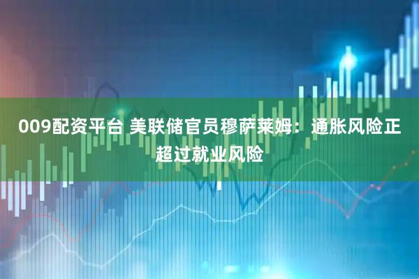 009配资平台 美联储官员穆萨莱姆：通胀风险正超过就业风险